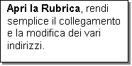 Casella di testo: Apri la Rubrica, rendi semplice il collegamento e la modifica dei vari indirizzi.