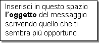Casella di testo: Inserisci in questo spazio loggetto del messaggio scrivendo quello che ti sembra pi opportuno.
