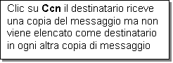 Casella di testo: Clic su Ccn il destinatario riceve una copia del messaggio ma non viene elencato come destinatario in ogni altra copia di messaggio